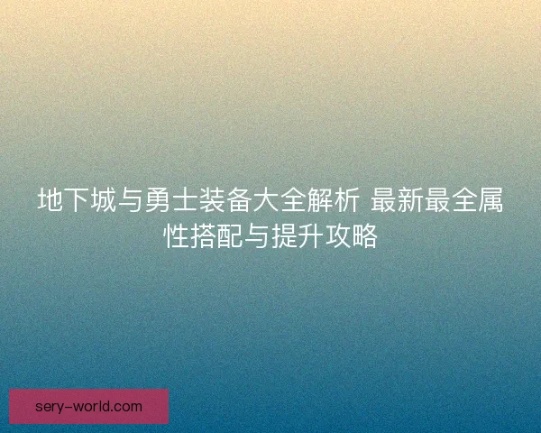 地下城与勇士装备大全解析 最新最全属性搭配与提升攻略