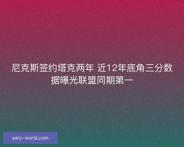 尼克斯签约塔克两年 近12年底角三分数据曝光联盟同期第一 尼克斯签约塔克两年 近12年底角三分数据曝光联盟同期第一