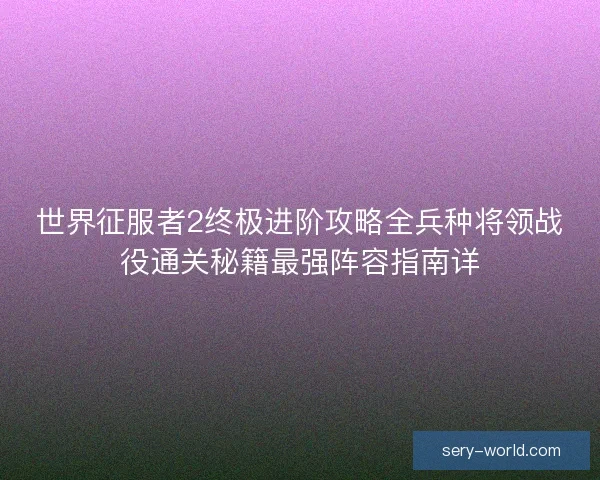 世界征服者2终极进阶攻略全兵种将领战役通关秘籍最强阵容指南详