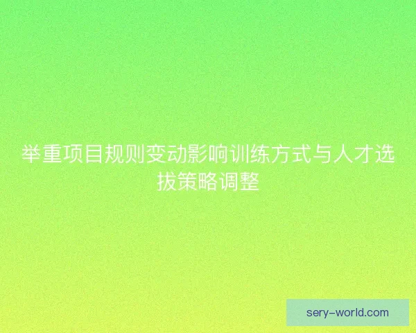 举重项目规则变动影响训练方式与人才选拔策略调整