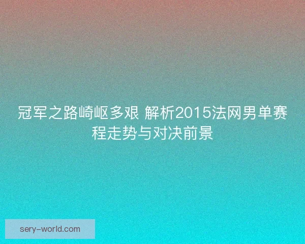 冠军之路崎岖多艰 解析2015法网男单赛程走势与对决前景