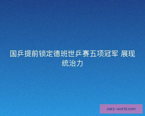 国乒提前锁定德班世乒赛五项冠军 展现统治力