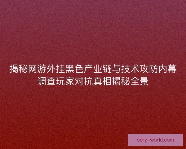 揭秘网游外挂黑色产业链与技术攻防内幕调查玩家对抗真相揭秘全景