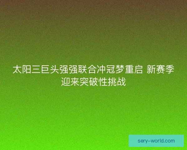 太阳三巨头强强联合冲冠梦重启 新赛季迎来突破性挑战 太阳三巨头强强联合冲冠梦重启 新赛季迎来突破性挑战