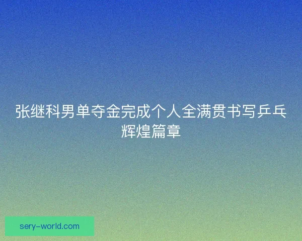 张继科男单夺金完成个人全满贯书写乒乓辉煌篇章