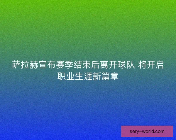 萨拉赫宣布赛季结束后离开球队 将开启职业生涯新篇章
