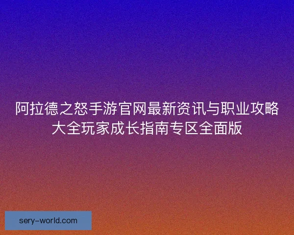 阿拉德之怒手游官网最新资讯与职业攻略大全玩家成长指南专区全面版