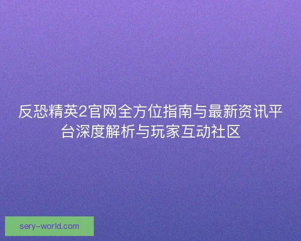 反恐精英2官网全方位指南与最新资讯平台深度解析与玩家互动社区 反恐精英2官网全方位指南与最新资讯平台深度解析与玩家互动社区