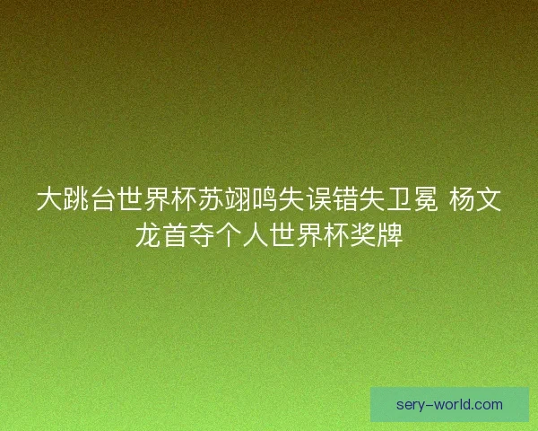 大跳台世界杯苏翊鸣失误错失卫冕 杨文龙首夺个人世界杯奖牌