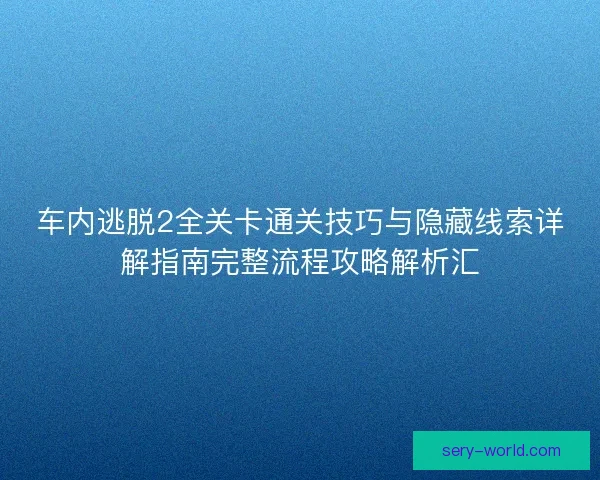 车内逃脱2全关卡通关技巧与隐藏线索详解指南完整流程攻略解析汇