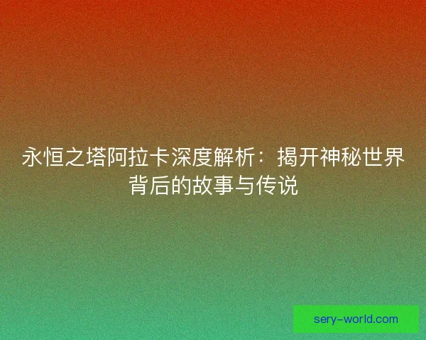 永恒之塔阿拉卡深度解析：揭开神秘世界背后的故事与传说