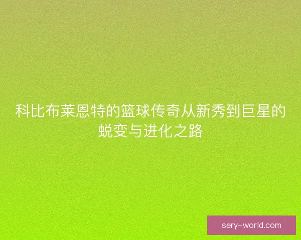 科比布莱恩特的篮球传奇从新秀到巨星的蜕变与进化之路