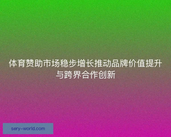 体育赞助市场稳步增长推动品牌价值提升与跨界合作创新 体育赞助市场稳步增长推动品牌价值提升与跨界合作创新