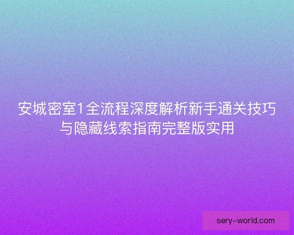 安城密室1全流程深度解析新手通关技巧与隐藏线索指南完整版实用 安城密室1全流程深度解析新手通关技巧与隐藏线索指南完整版实用