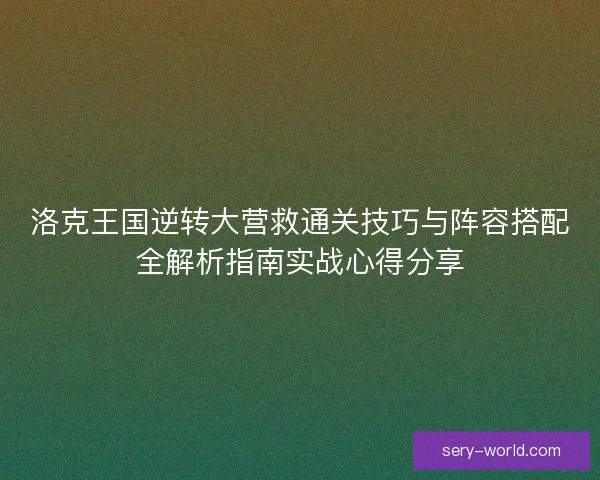 洛克王国逆转大营救通关技巧与阵容搭配全解析指南实战心得分享