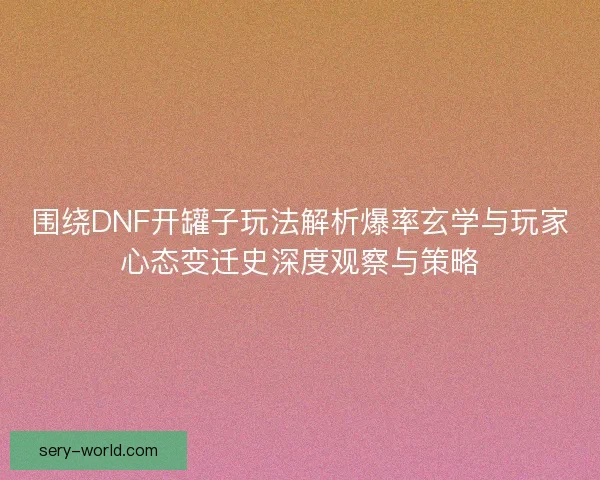 围绕DNF开罐子玩法解析爆率玄学与玩家心态变迁史深度观察与策略