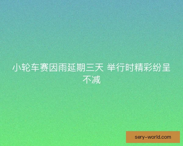 小轮车赛因雨延期三天 举行时精彩纷呈不减 小轮车赛因雨延期三天 举行时精彩纷呈不减