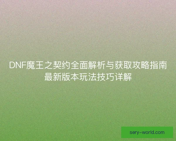 DNF魔王之契约全面解析与获取攻略指南最新版本玩法技巧详解 DNF魔王之契约全面解析与获取攻略指南最新版本玩法技巧详解