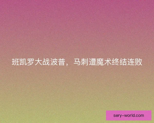班凯罗大战波普,马刺遭魔术终结连败 班凯罗大战波普,马刺遭魔术终结连败