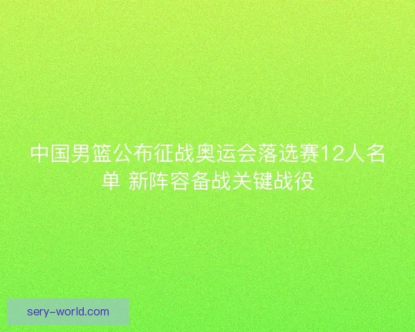 中国男篮公布征战奥运会落选赛12人名单 新阵容备战关键战役