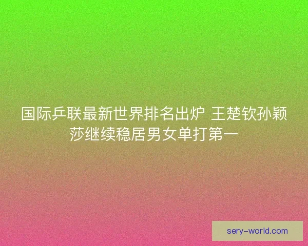 国际乒联最新世界排名出炉 王楚钦孙颖莎继续稳居男女单打第一 国际乒联最新世界排名出炉 王楚钦孙颖莎继续稳居男女单打第一