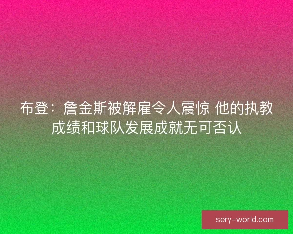 布登:詹金斯被解雇令人震惊 他的执教成绩和球队发展成就无可否认 布登:詹金斯被解雇令人震惊 他的执教成绩和球队发展成就无可否认